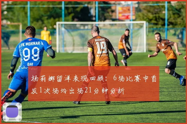 杨莉娜留洋表现回顾：6场比赛中首发1次场均出场21分钟分析
