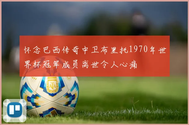 怀念巴西传奇中卫布里托1970年世界杯冠军成员离世令人心痛