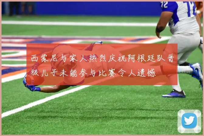 西蒙尼与家人热烈庆祝阿根廷队晋级儿子未能参与比赛令人遗憾