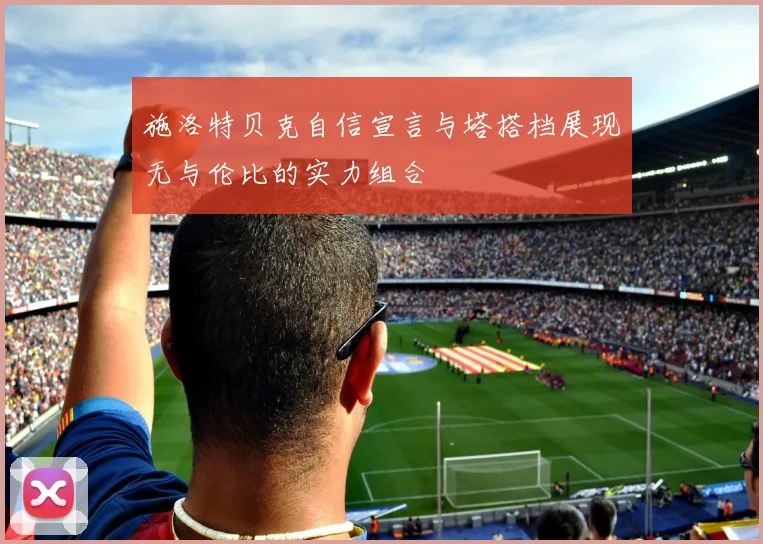 施洛特贝克自信宣言与塔搭档展现无与伦比的实力组合
