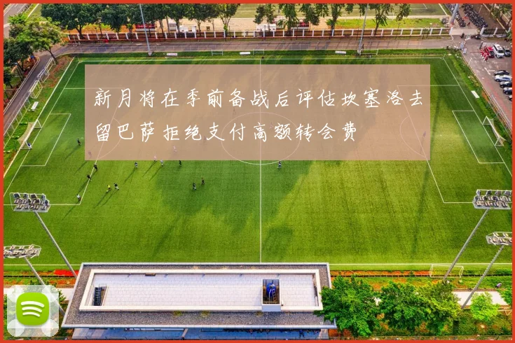 新月将在季前备战后评估坎塞洛去留巴萨拒绝支付高额转会费