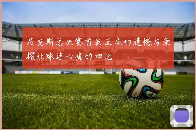 尼克斯总决赛首发五虎的遗憾与荣耀让球迷心痛的回忆