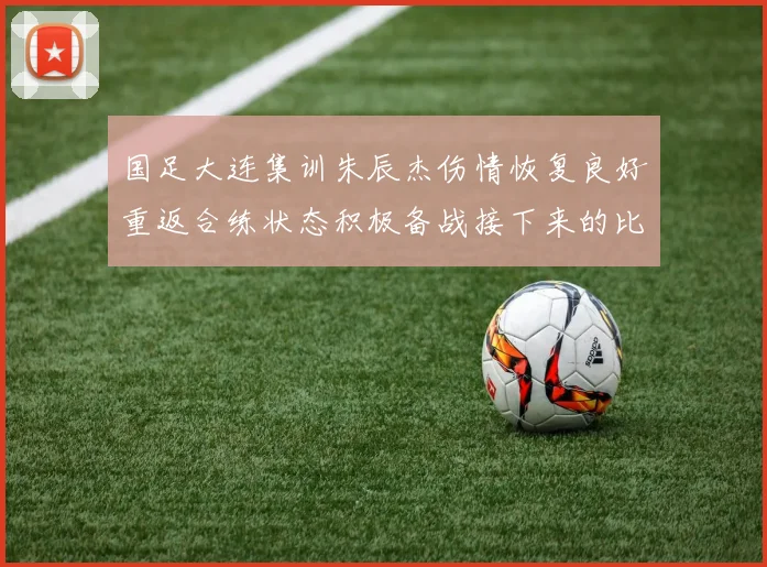 国足大连集训朱辰杰伤情恢复良好重返合练状态积极备战接下来的比赛