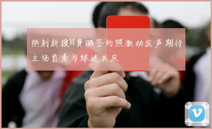 热刺新援M费晒签约照激动发声期待主场首秀与球迷共庆