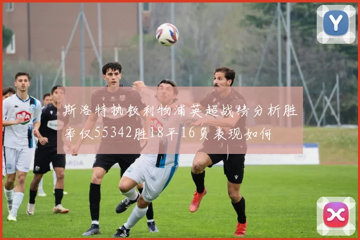 斯洛特执教利物浦英超战绩分析胜率仅55342胜18平16负表现如何