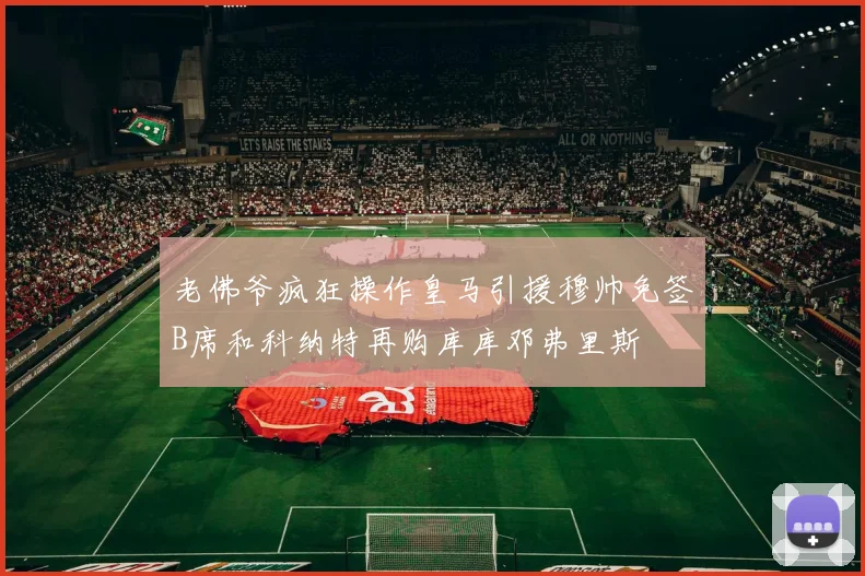 老佛爷疯狂操作皇马引援穆帅免签B席和科纳特再购库库邓弗里斯