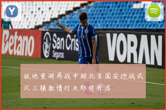 故地重游再战中超北京国安迎战武汉三镇激情对决即将开启