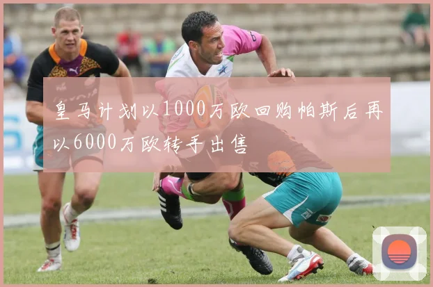 皇马计划以1000万欧回购帕斯后再以6000万欧转手出售