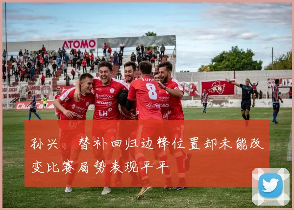 孙兴慜替补回归边锋位置却未能改变比赛局势表现平平