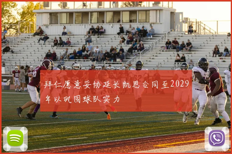 拜仁愿意妥协延长凯恩合同至2029年以巩固球队实力