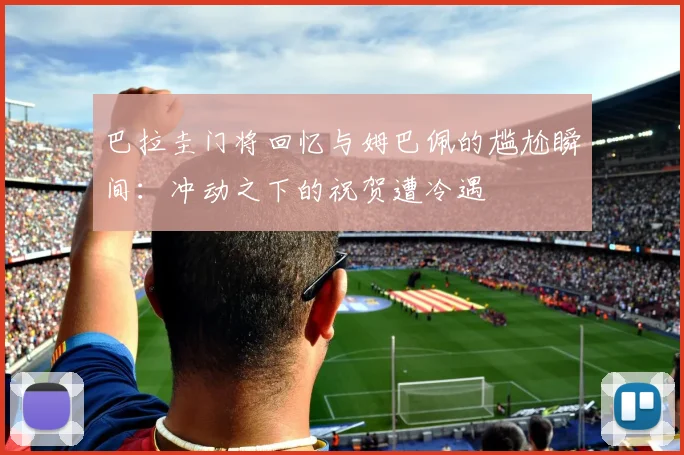 巴拉圭门将回忆与姆巴佩的尴尬瞬间：冲动之下的祝贺遭冷遇