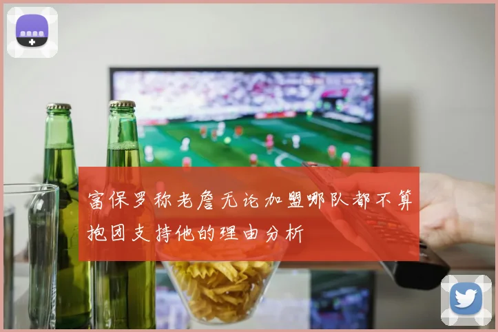 富保罗称老詹无论加盟哪队都不算抱团支持他的理由分析