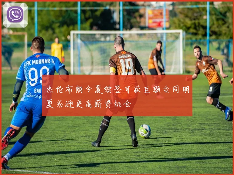 杰伦布朗今夏续签可获巨额合同明夏或迎更高薪资机会